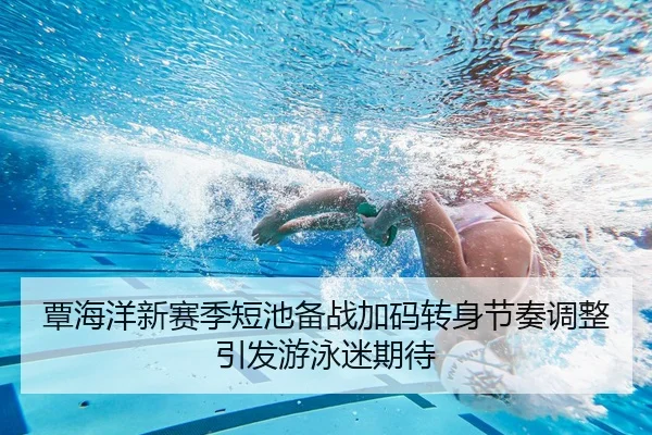 覃海洋新赛季短池备战加码转身节奏调整引发游泳迷期待