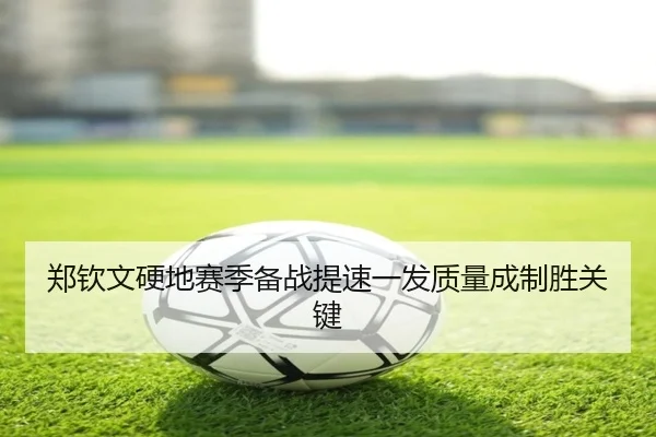 郑钦文硬地赛季备战提速一发质量成制胜关键