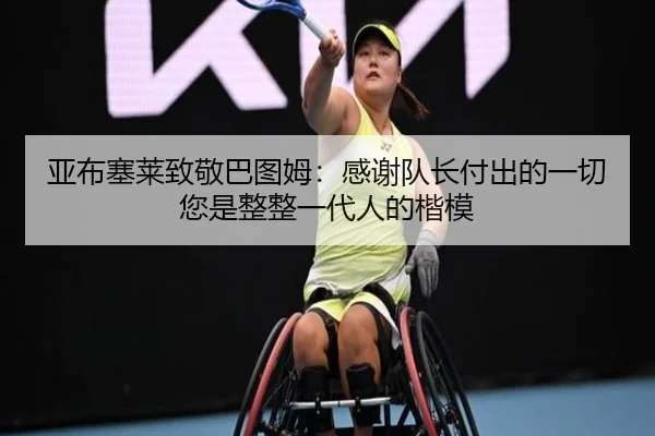 亚布塞莱致敬巴图姆：感谢队长付出的一切 您是整整一代人的楷模