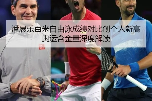 潘展乐百米自由泳成绩对比创个人新高奥运含金量深度解读